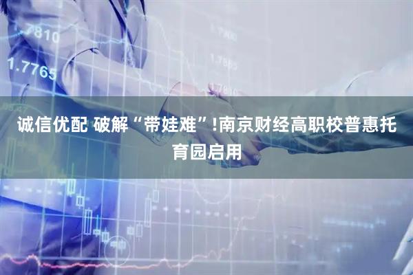 诚信优配 破解“带娃难”!南京财经高职校普惠托育园启用