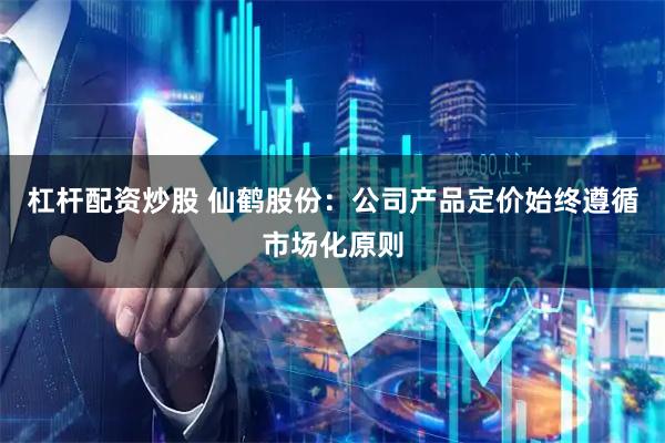 杠杆配资炒股 仙鹤股份：公司产品定价始终遵循市场化原则