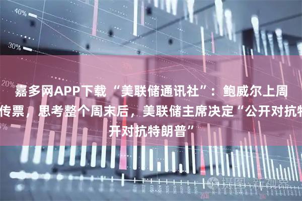 嘉多网APP下载 “美联储通讯社”：鲍威尔上周五接到传票，思考整个周末后，美联储主席决定“公开对抗特朗普”