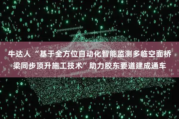 牛达人 “基于全方位自动化智能监测多临空面桥梁同步顶升施工技术”助力胶东要道建成通车