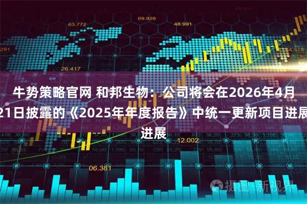 牛势策略官网 和邦生物：公司将会在2026年4月21日披露的《2025年年度报告》中统一更新项目进展