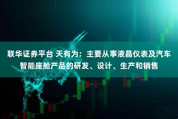 联华证券平台 天有为：主要从事液晶仪表及汽车智能座舱产品的研发、设计、生产和销售