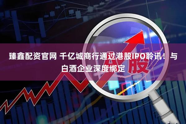 臻鑫配资官网 千亿城商行通过港股IPO聆讯！与白酒企业深度绑定