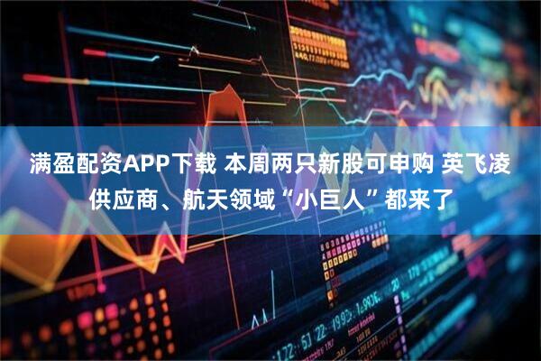 满盈配资APP下载 本周两只新股可申购 英飞凌供应商、航天领域“小巨人”都来了
