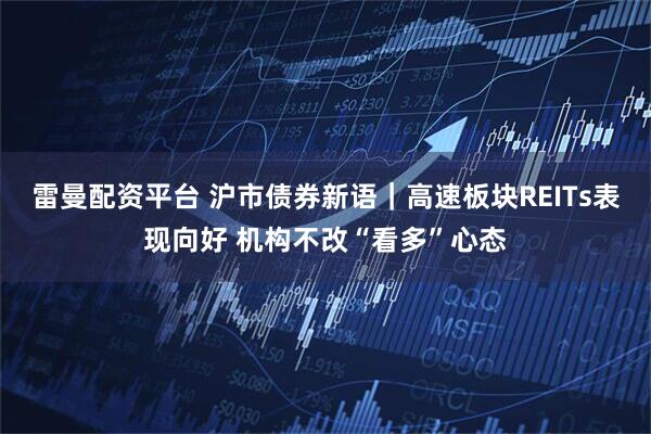 雷曼配资平台 沪市债券新语｜高速板块REITs表现向好 机构不改“看多”心态