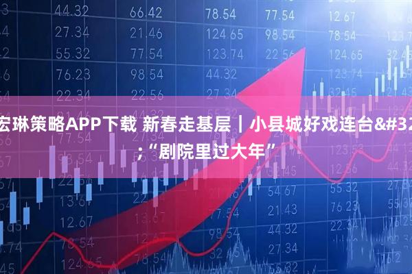 宏琳策略APP下载 新春走基层｜小县城好戏连台 “剧院里过大年”