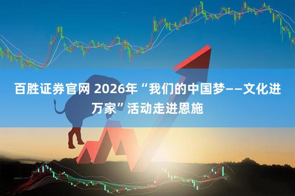 百胜证券官网 2026年“我们的中国梦——文化进万家”活动走进恩施