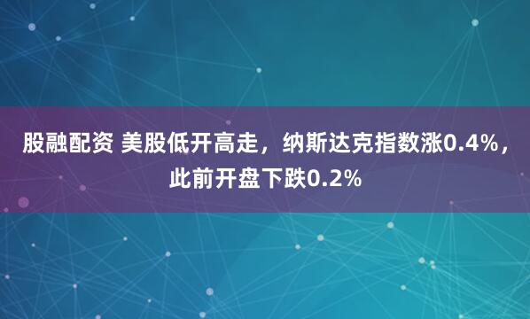 股融配资 美股低开高走，纳斯达克指数涨0.4%，此前开盘下跌0.2%