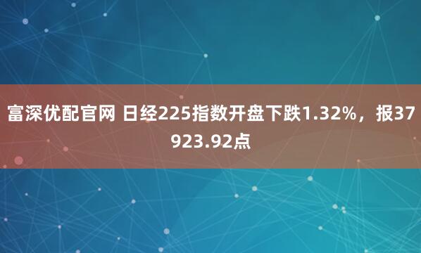 富深优配官网 日经225指数开盘下跌1.32%，报37923.92点