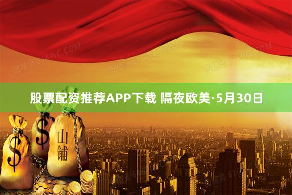 股票配资推荐APP下载 隔夜欧美·5月30日