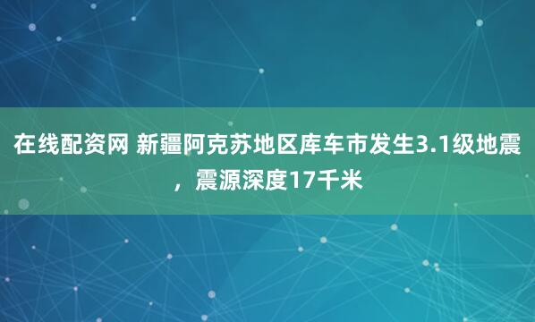 在线配资网 新疆阿克苏地区库车市发生3.1级地震，震源深度17千米