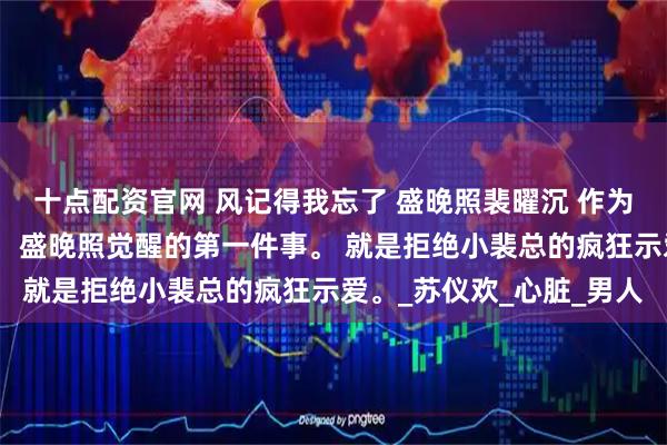 十点配资官网 风记得我忘了 盛晚照裴曜沉 　作为疯批文学里的炮灰女配，盛晚照觉醒的第一件事。 　　就是拒绝小裴总的疯狂示爱。_苏仪欢_心脏_男人