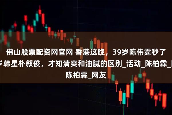 佛山股票配资网官网 香港这晚，39岁陈伟霆秒了36岁韩星朴叙俊，才知清爽和油腻的区别_活动_陈柏霖_网友