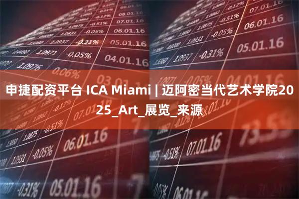 申捷配资平台 ICA Miami | 迈阿密当代艺术学院2025_Art_展览_来源