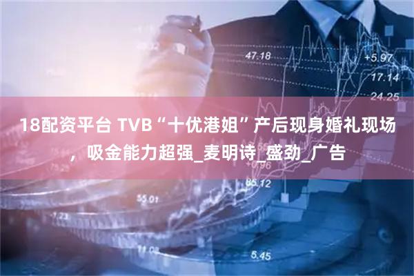 18配资平台 TVB“十优港姐”产后现身婚礼现场，吸金能力超强_麦明诗_盛劲_广告