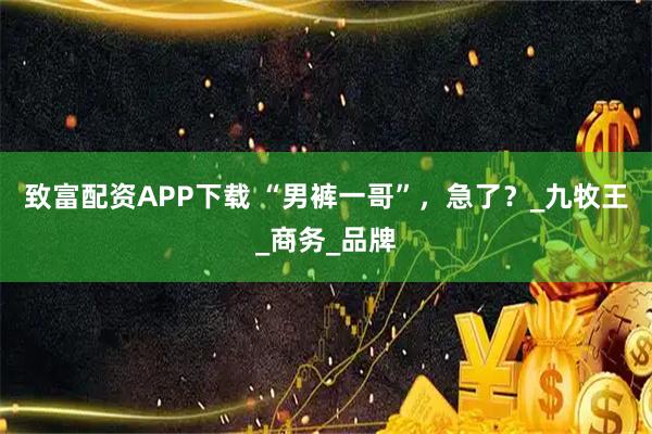 致富配资APP下载 “男裤一哥”，急了？_九牧王_商务_品牌