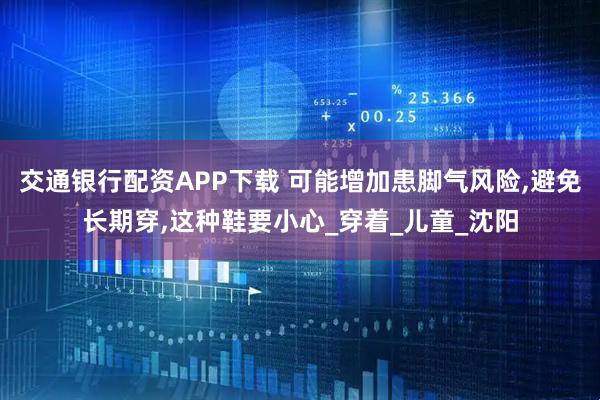 交通银行配资APP下载 可能增加患脚气风险,避免长期穿,这种鞋要小心_穿着_儿童_沈阳