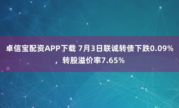 卓信宝配资APP下载 7月3日联诚转债下跌0.09%，转股溢价率7.65%