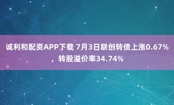 诚利和配资APP下载 7月3日联创转债上涨0.67%，转股溢价率34.74%