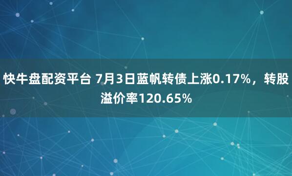 快牛盘配资平台 7月3日蓝帆转债上涨0.17%，转股溢价率120.65%