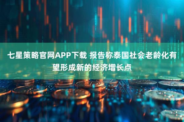 七星策略官网APP下载 报告称泰国社会老龄化有望形成新的经济增长点