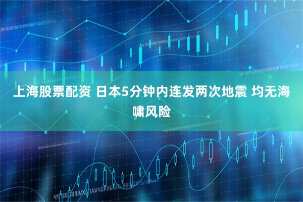 上海股票配资 日本5分钟内连发两次地震 均无海啸风险