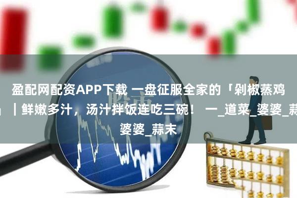 盈配网配资APP下载 一盘征服全家的「剁椒蒸鸡翅」｜鲜嫩多汁，汤汁拌饭连吃三碗！ 一_道菜_婆婆_蒜末