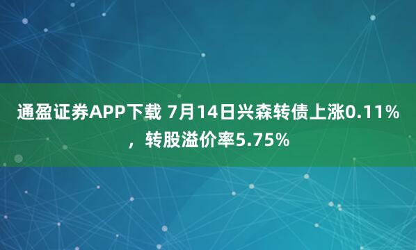 通盈证券APP下载 7月14日兴森转债上涨0.11%，转股溢价率5.75%