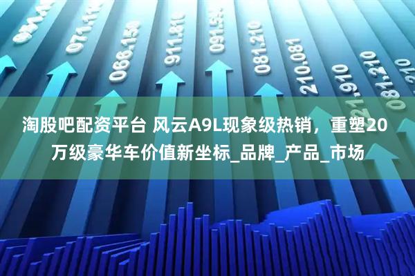 淘股吧配资平台 风云A9L现象级热销,重塑20 万级豪华车价值新坐标_品牌_产品_市场