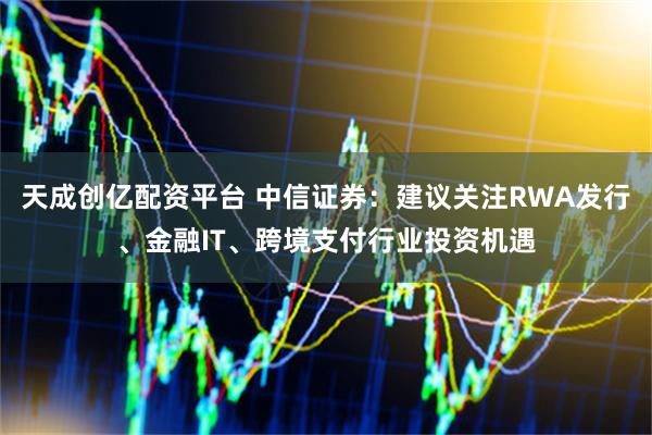 天成创亿配资平台 中信证券:建议关注RWA发行、金融IT、跨境支付行业投资机遇