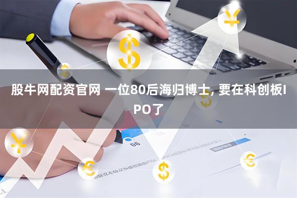 股牛网配资官网 一位80后海归博士, 要在科创板IPO了