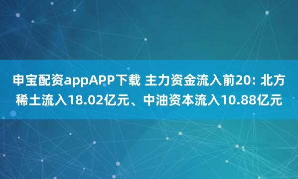 申宝配资appAPP下载 主力资金流入前20: 北方稀土流入18.02亿元、中油资本流入10.88亿元