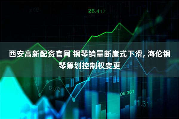 西安高新配资官网 钢琴销量断崖式下滑, 海伦钢琴筹划控制权变更