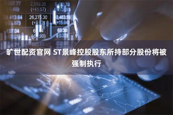 旷世配资官网 ST景峰控股股东所持部分股份将被强制执行