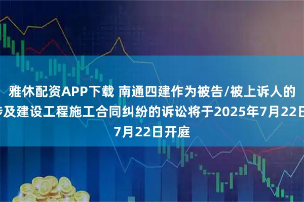 雅休配资APP下载 南通四建作为被告/被上诉人的1起涉及建设工程施工合同纠纷的诉讼将于2025年7月22日开庭