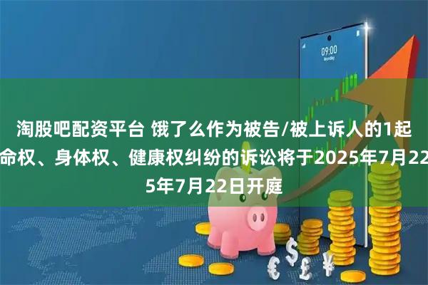 淘股吧配资平台 饿了么作为被告/被上诉人的1起涉及生命权、身体权、健康权纠纷的诉讼将于2025年7月22日开庭