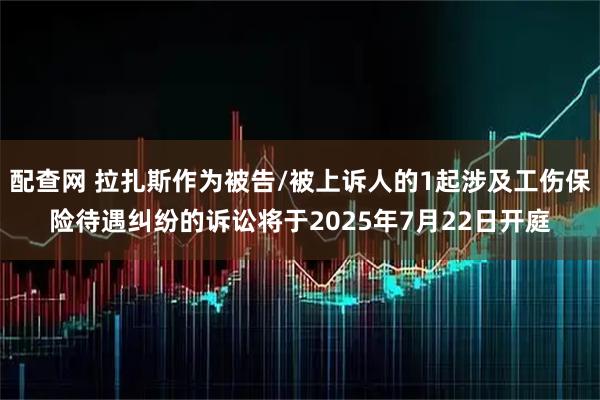 配查网 拉扎斯作为被告/被上诉人的1起涉及工伤保险待遇纠纷的诉讼将于2025年7月22日开庭
