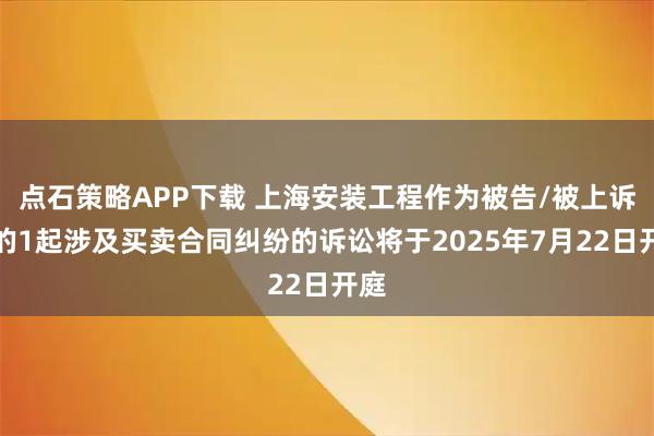 点石策略APP下载 上海安装工程作为被告/被上诉人的1起涉及买卖合同纠纷的诉讼将于2025年7月22日开庭