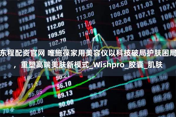 东程配资官网 唯施葆家用美容仪以科技破局护肤困局，重塑高端美肤新模式_Wishpro_胶囊_肌肤