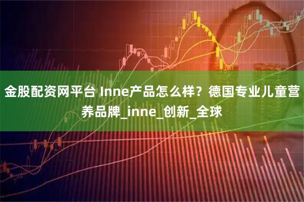 金股配资网平台 Inne产品怎么样？德国专业儿童营养品牌_inne_创新_全球