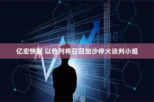 亿宏快配 以色列将召回加沙停火谈判小组