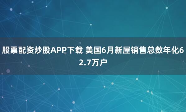 股票配资炒股APP下载 美国6月新屋销售总数年化62.7万户