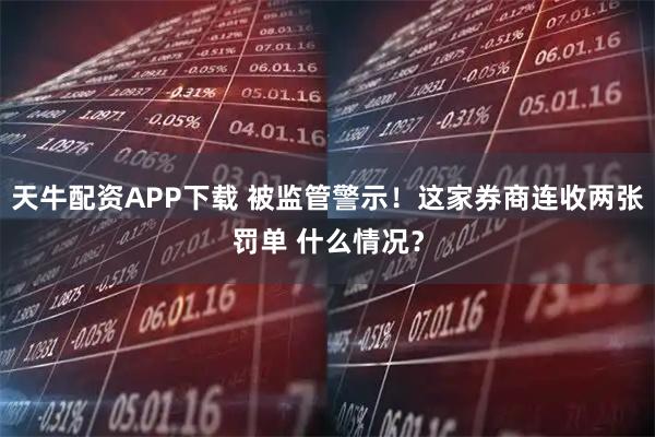天牛配资APP下载 被监管警示！这家券商连收两张罚单 什么情况？