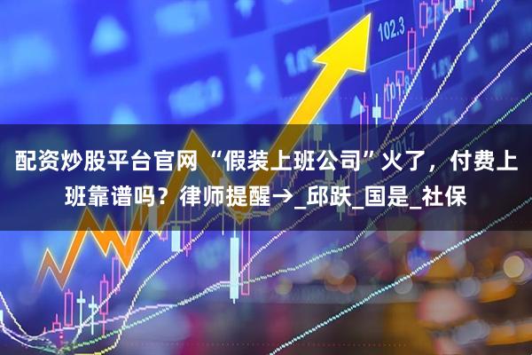 配资炒股平台官网 “假装上班公司”火了，付费上班靠谱吗？律师提醒→_邱跃_国是_社保