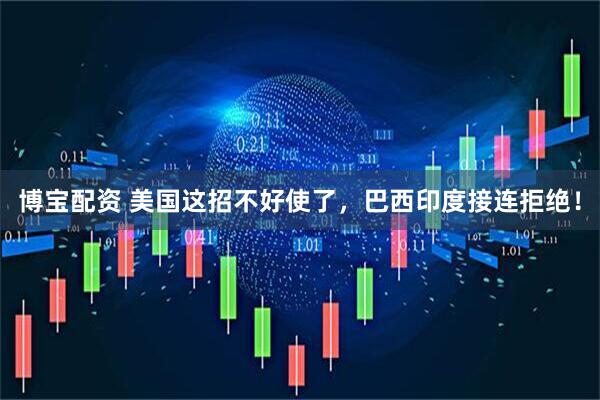 博宝配资 美国这招不好使了，巴西印度接连拒绝！