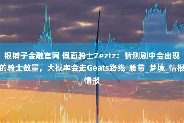 银铺子金融官网 假面骑士Zeztz：猜测剧中会出现的骑士数量，大概率会走Geats路线_腰带_梦境_情报