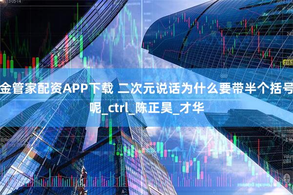 金管家配资APP下载 二次元说话为什么要带半个括号呢_ctrl_陈正昊_才华