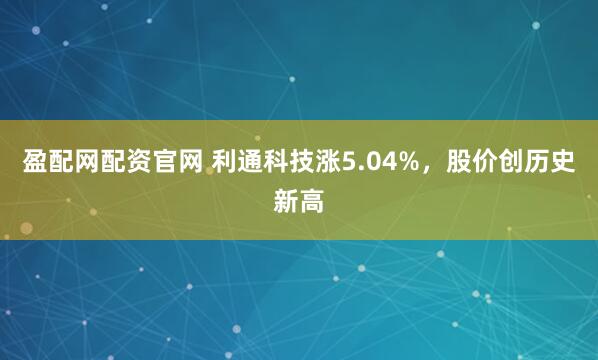 盈配网配资官网 利通科技涨5.04%,股价创历史新高
