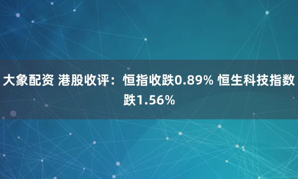 大象配资 港股收评：恒指收跌0.89% 恒生科技指数跌1.56%
