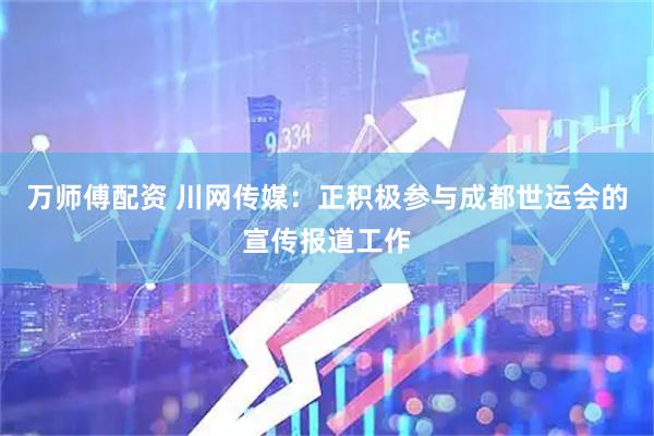 万师傅配资 川网传媒：正积极参与成都世运会的宣传报道工作